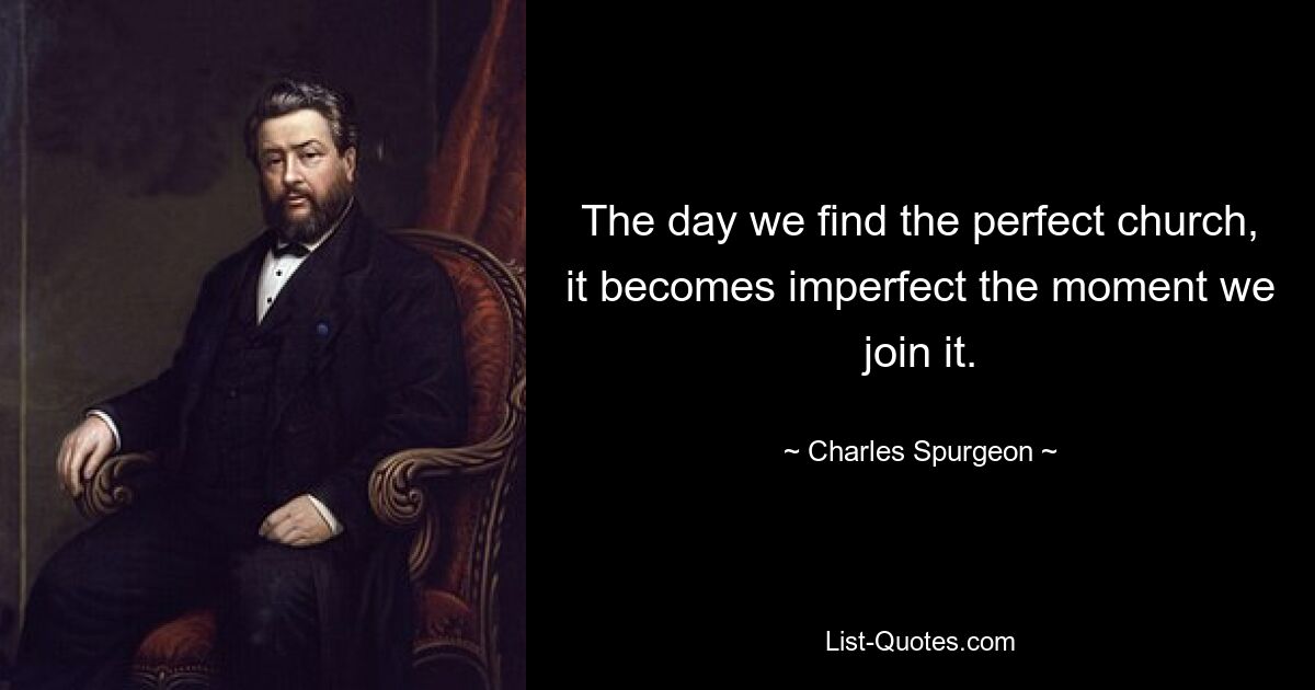 The day we find the perfect church, it becomes imperfect the moment we join it. — © Charles Spurgeon