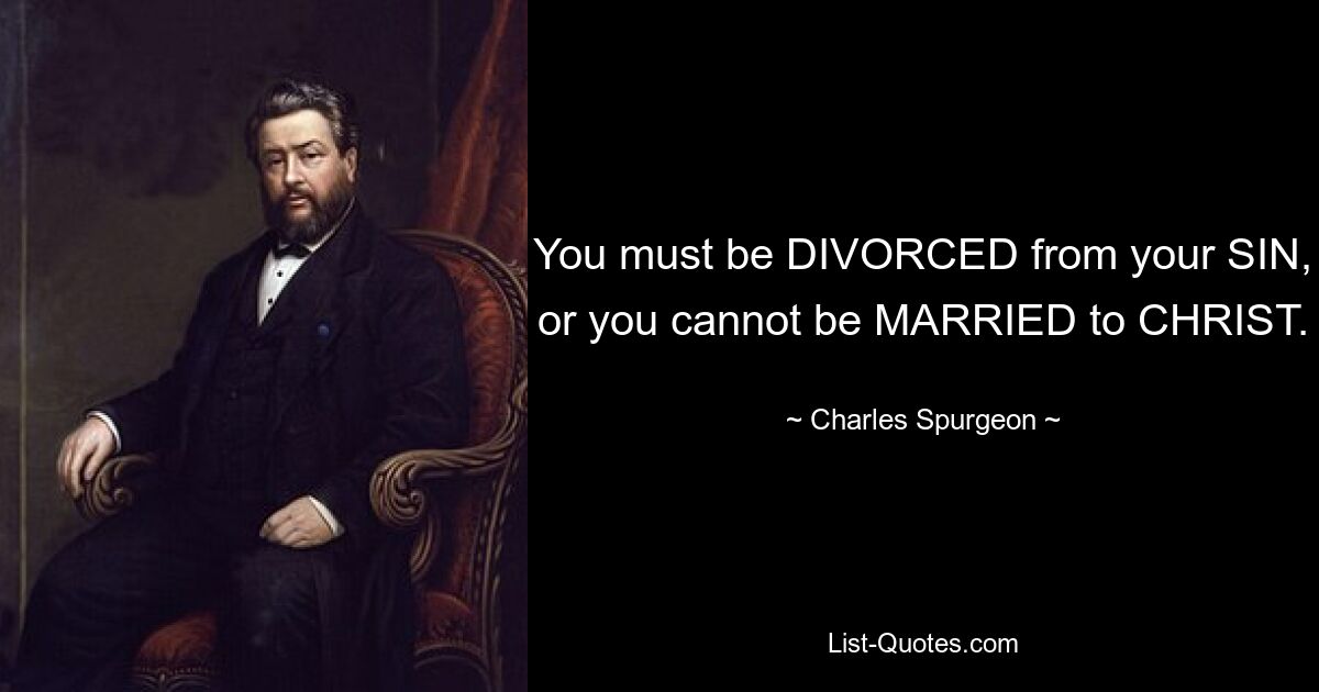 You must be DIVORCED from your SIN, or you cannot be MARRIED to CHRIST. — © Charles Spurgeon