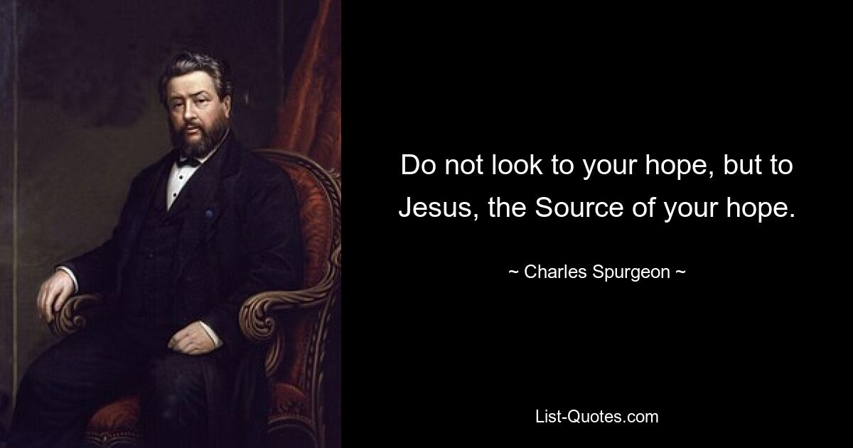 Do not look to your hope, but to Jesus, the Source of your hope. — © Charles Spurgeon