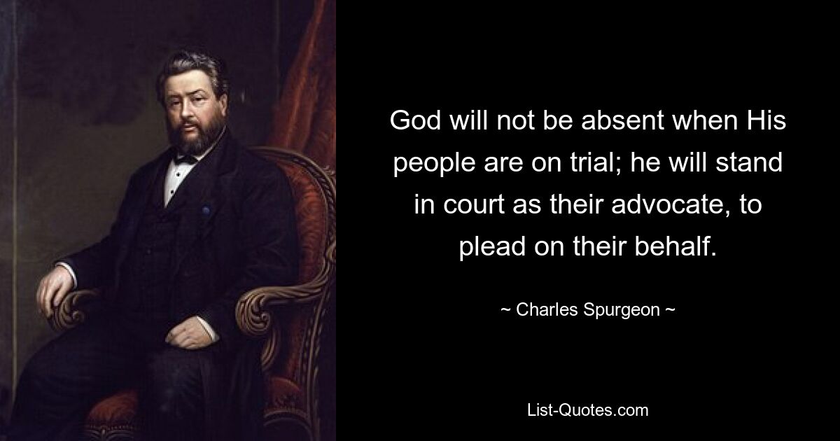 God will not be absent when His people are on trial; he will stand in court as their advocate, to plead on their behalf. — © Charles Spurgeon