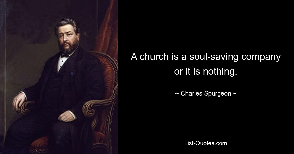 A church is a soul-saving company or it is nothing. — © Charles Spurgeon