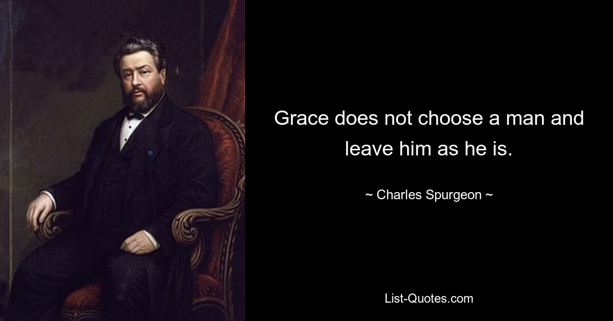 Grace does not choose a man and leave him as he is. — © Charles Spurgeon