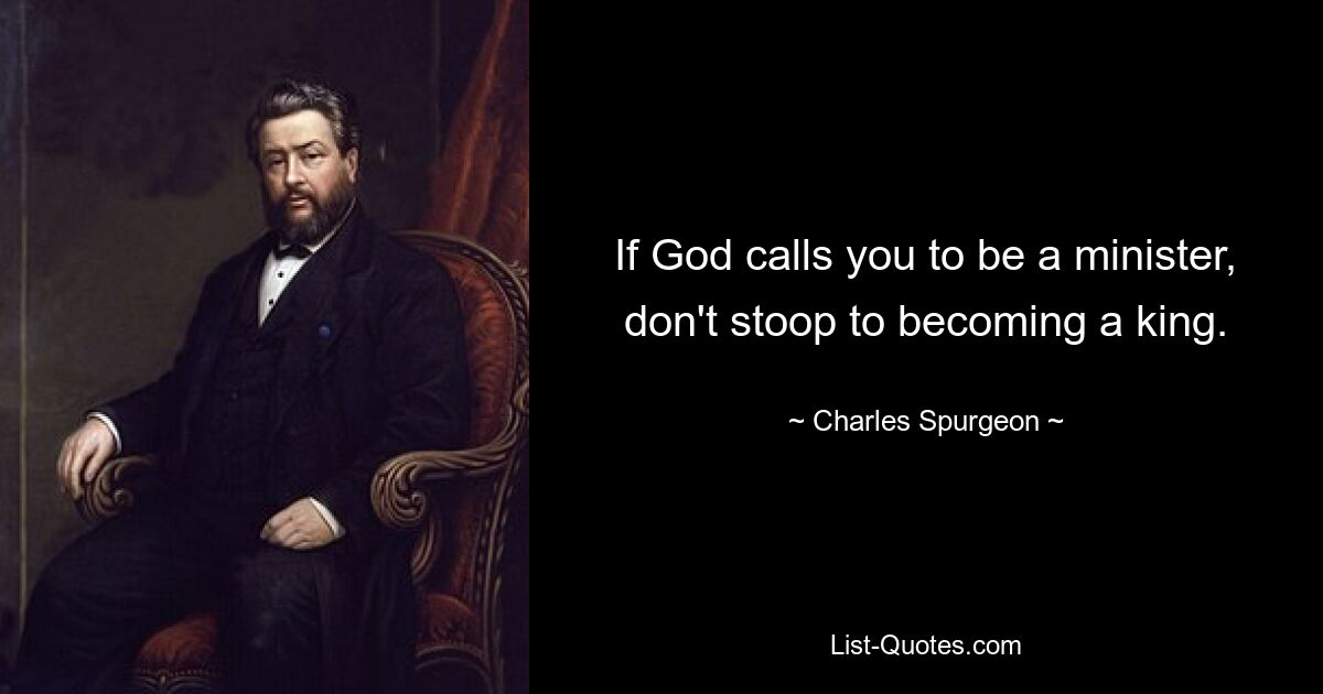 If God calls you to be a minister, don't stoop to becoming a king. — © Charles Spurgeon