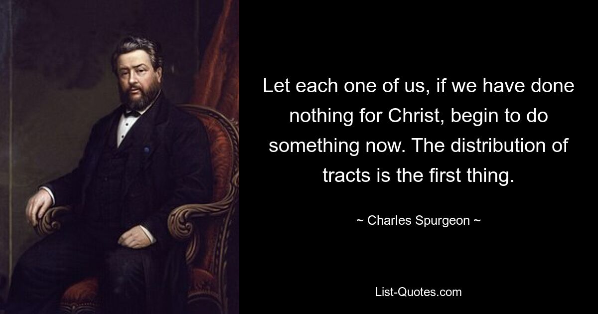 Let each one of us, if we have done nothing for Christ, begin to do something now. The distribution of tracts is the first thing. — © Charles Spurgeon