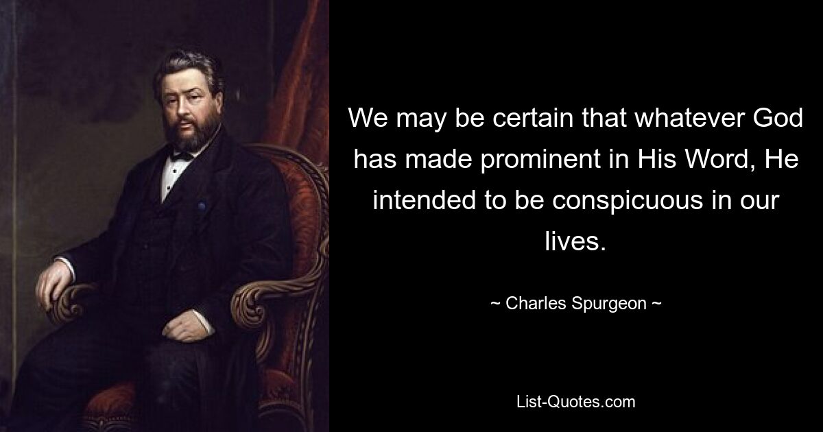 We may be certain that whatever God has made prominent in His Word, He intended to be conspicuous in our lives. — © Charles Spurgeon