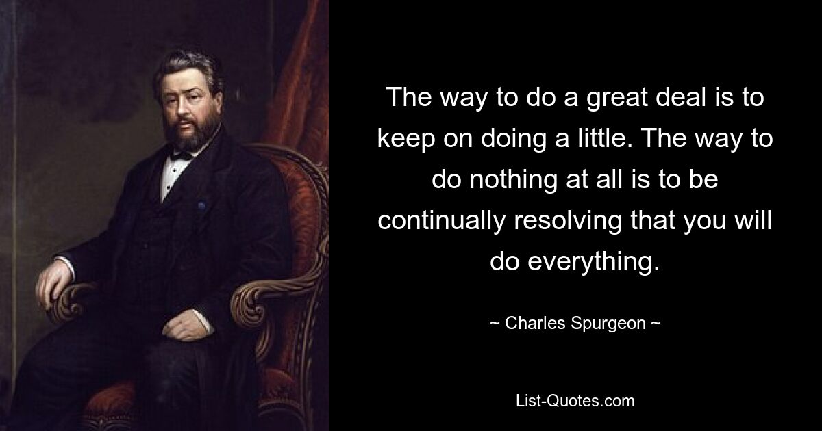 The way to do a great deal is to keep on doing a little. The way to do nothing at all is to be continually resolving that you will do everything. — © Charles Spurgeon