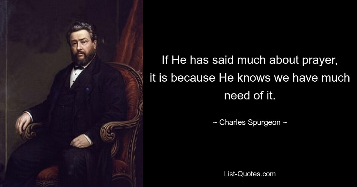 If He has said much about prayer, it is because He knows we have much need of it. — © Charles Spurgeon