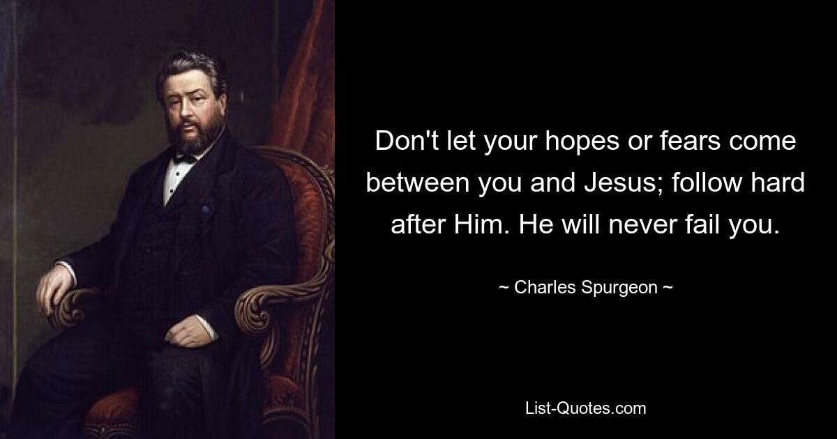 Don't let your hopes or fears come between you and Jesus; follow hard after Him. He will never fail you. — © Charles Spurgeon