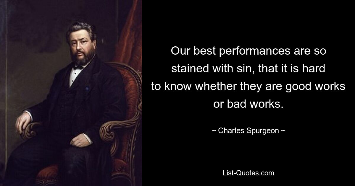 Our best performances are so stained with sin, that it is hard to know whether they are good works or bad works. — © Charles Spurgeon