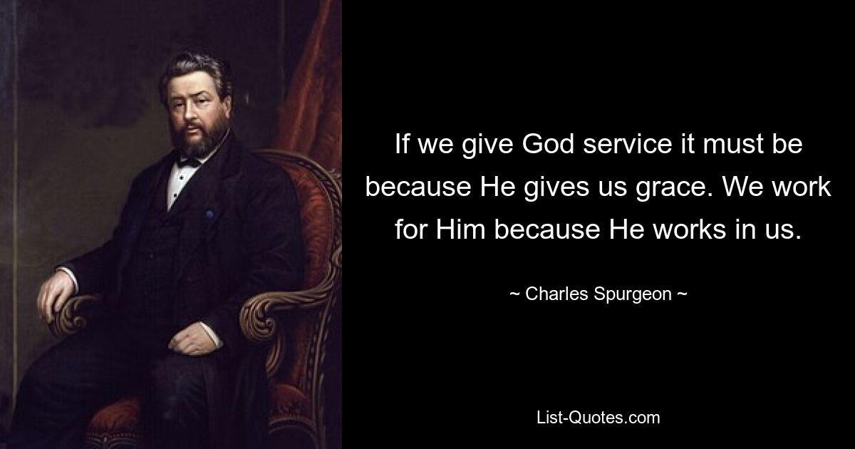 If we give God service it must be because He gives us grace. We work for Him because He works in us. — © Charles Spurgeon