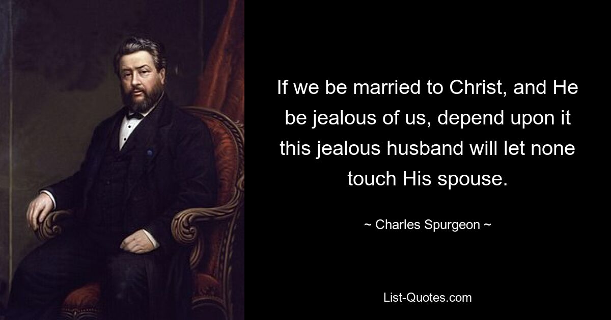 If we be married to Christ, and He be jealous of us, depend upon it this jealous husband will let none touch His spouse. — © Charles Spurgeon