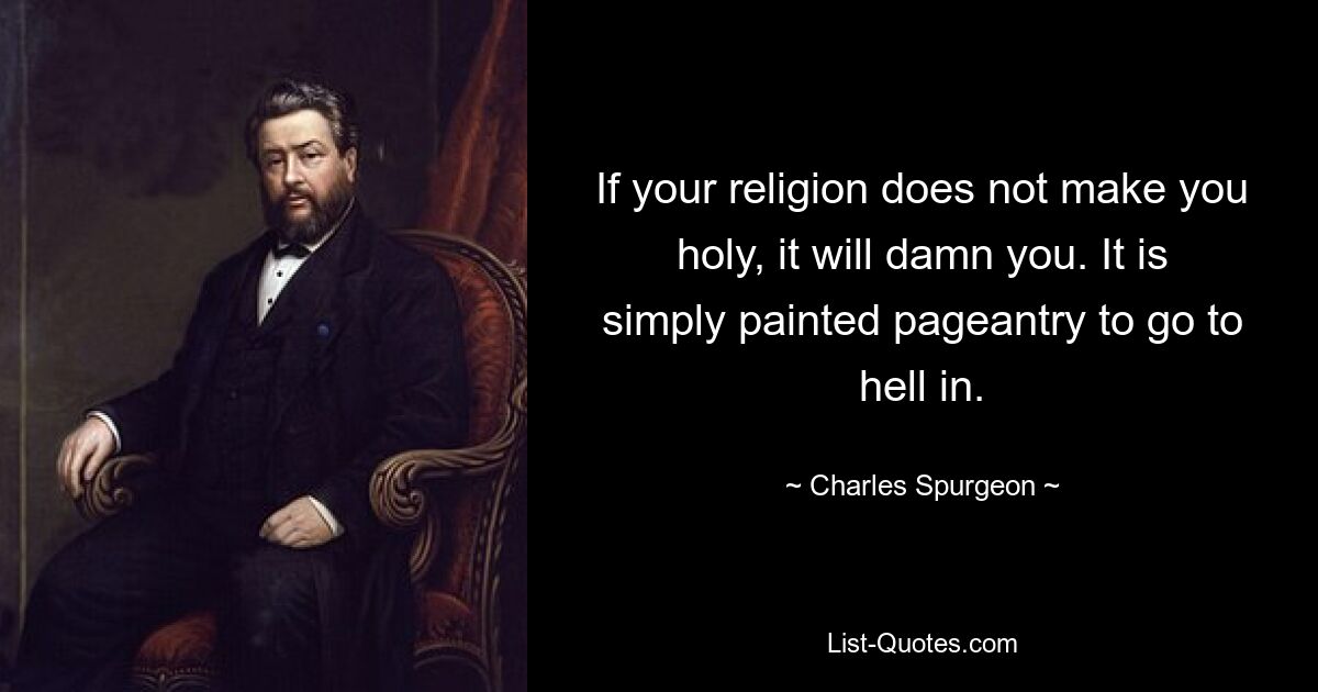 If your religion does not make you holy, it will damn you. It is simply painted pageantry to go to hell in. — © Charles Spurgeon