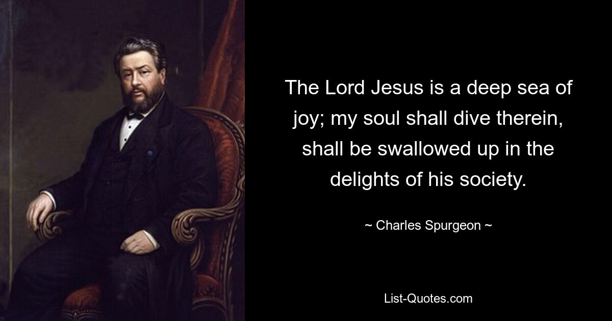 The Lord Jesus is a deep sea of joy; my soul shall dive therein, shall be swallowed up in the delights of his society. — © Charles Spurgeon