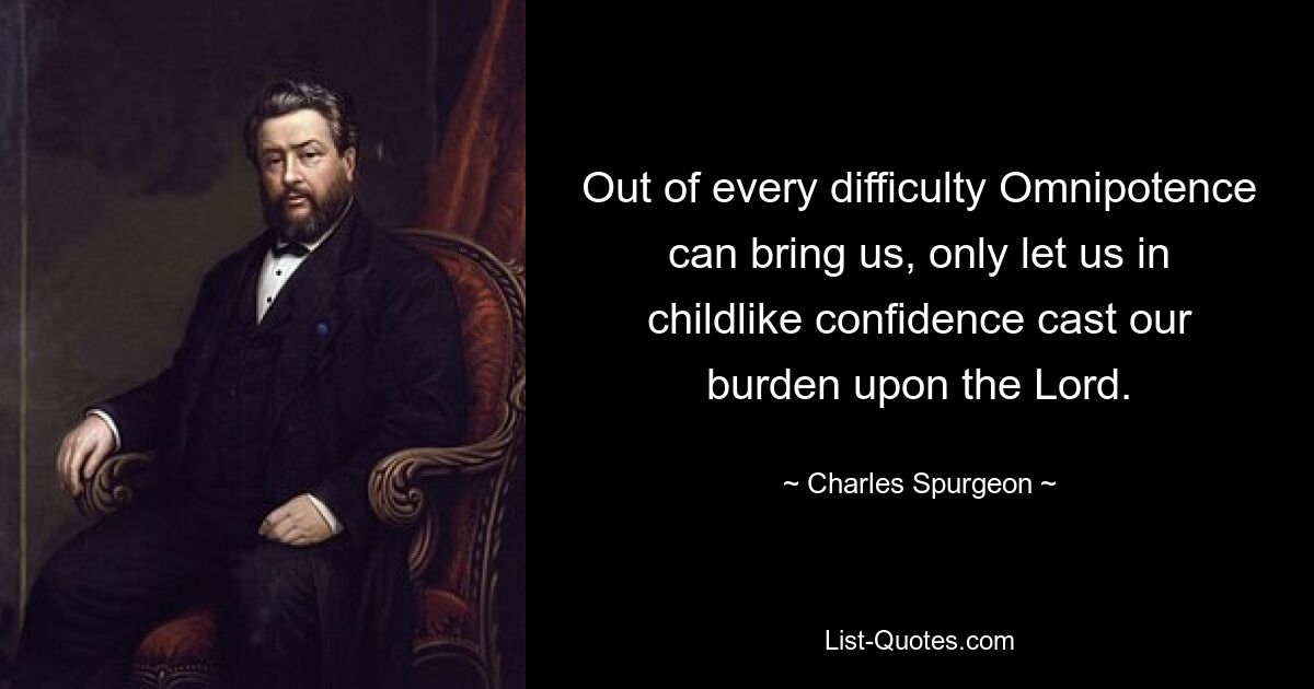 Out of every difficulty Omnipotence can bring us, only let us in childlike confidence cast our burden upon the Lord. — © Charles Spurgeon