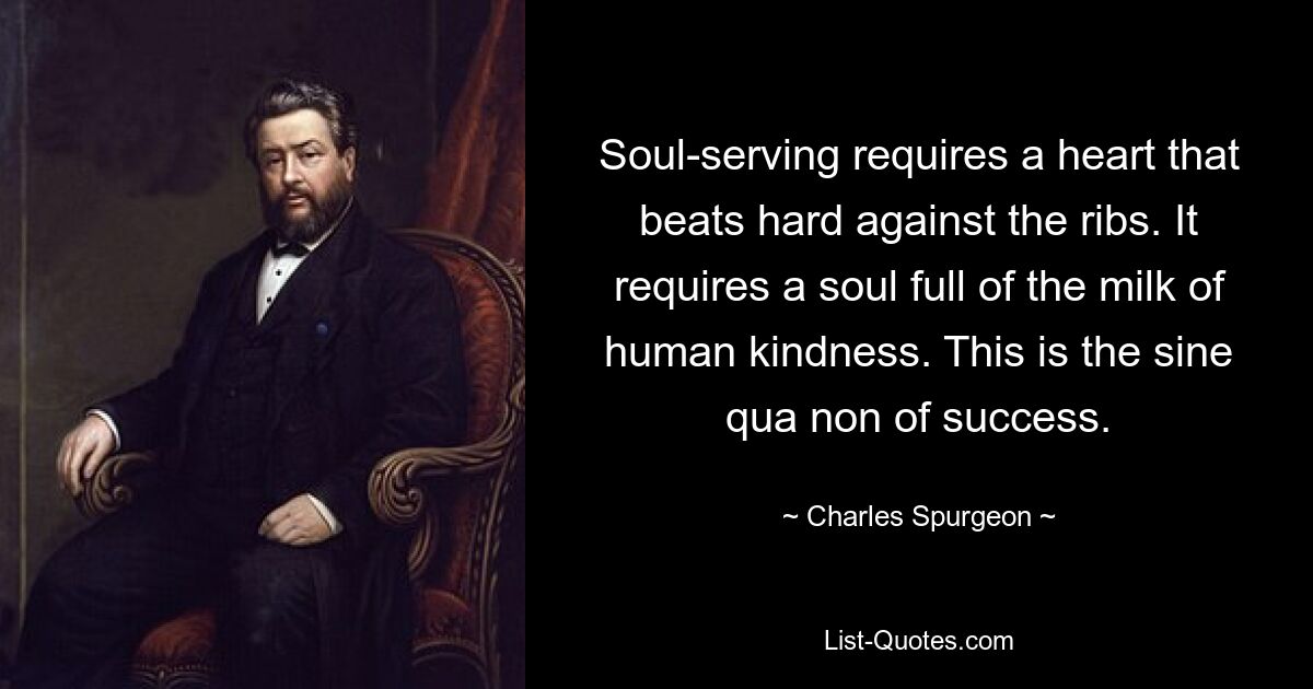 Soul-serving requires a heart that beats hard against the ribs. It requires a soul full of the milk of human kindness. This is the sine qua non of success. — © Charles Spurgeon