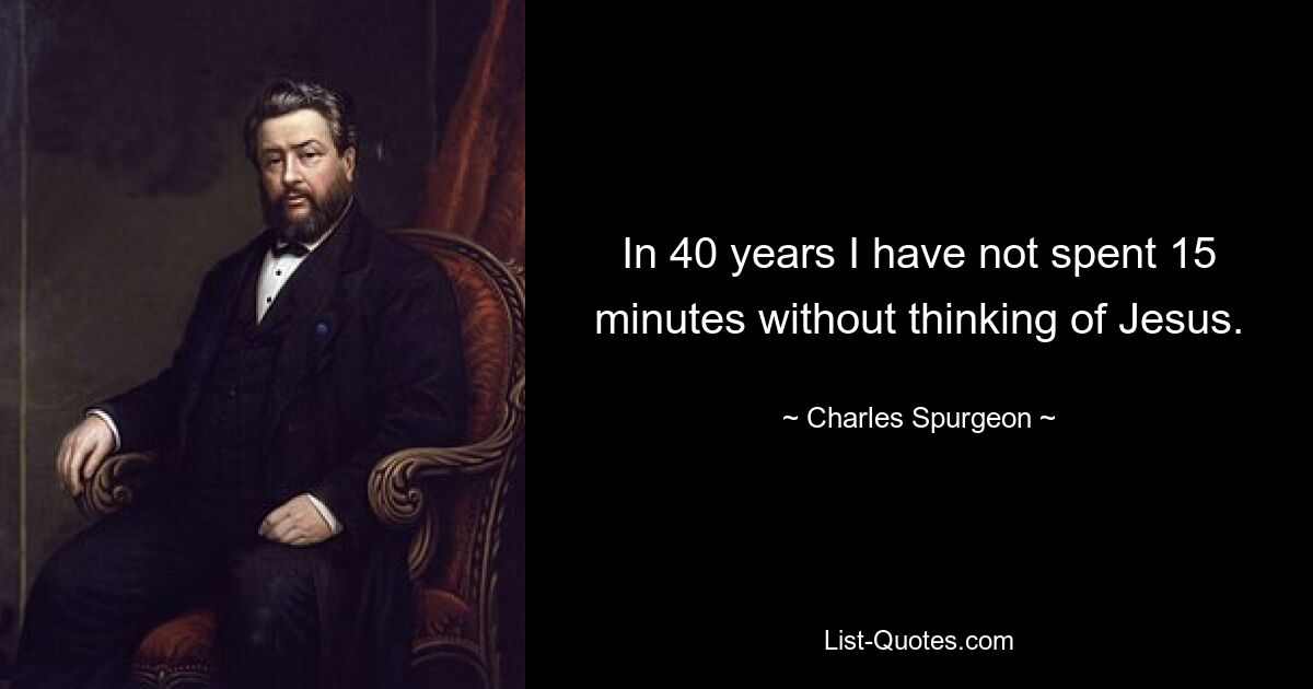 In 40 years I have not spent 15 minutes without thinking of Jesus. — © Charles Spurgeon