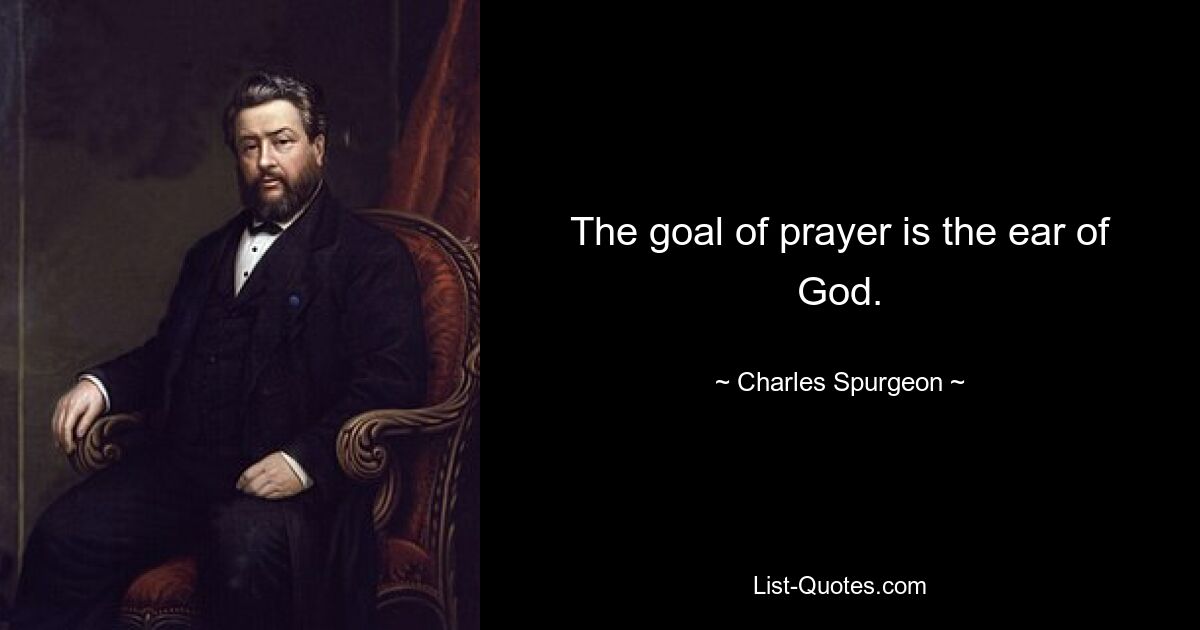 The goal of prayer is the ear of God. — © Charles Spurgeon