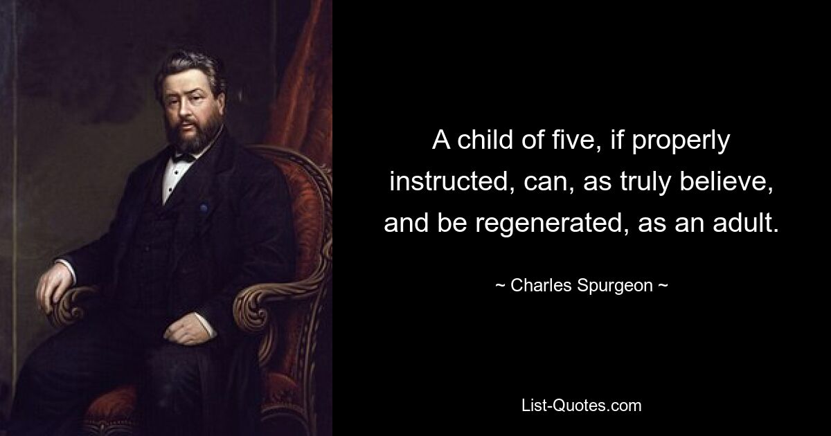 A child of five, if properly instructed, can, as truly believe, and be regenerated, as an adult. — © Charles Spurgeon