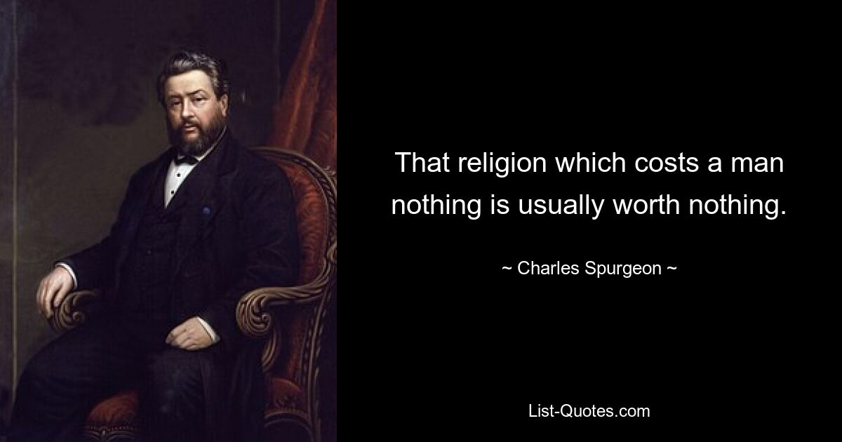 That religion which costs a man nothing is usually worth nothing. — © Charles Spurgeon