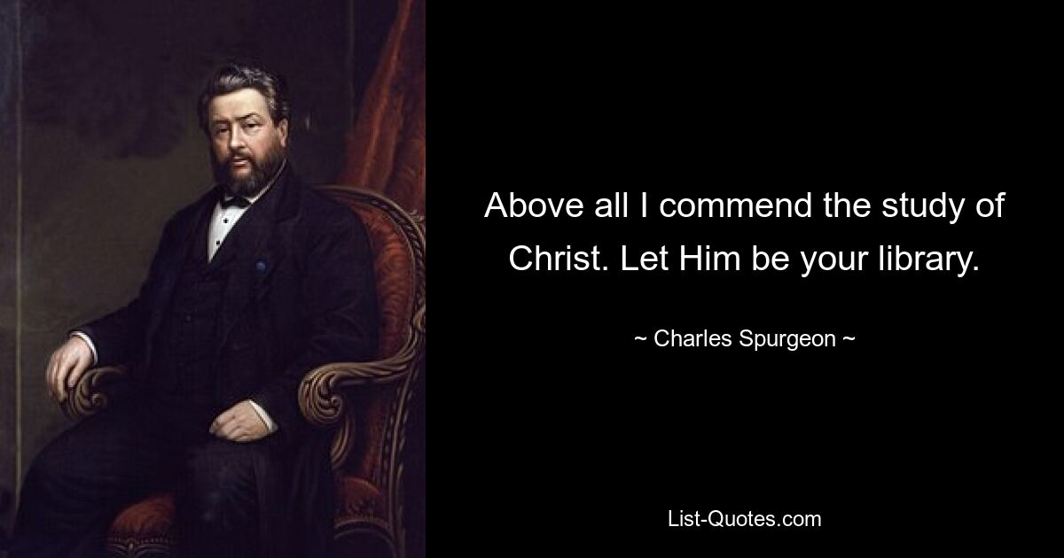 Above all I commend the study of Christ. Let Him be your library. — © Charles Spurgeon