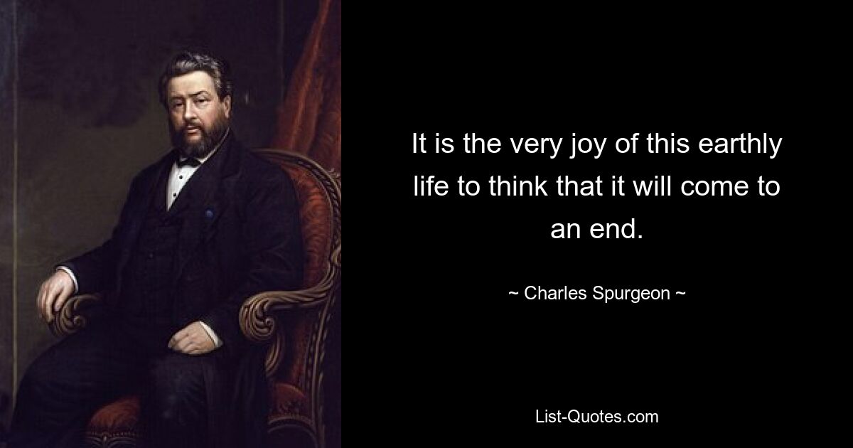 It is the very joy of this earthly life to think that it will come to an end. — © Charles Spurgeon