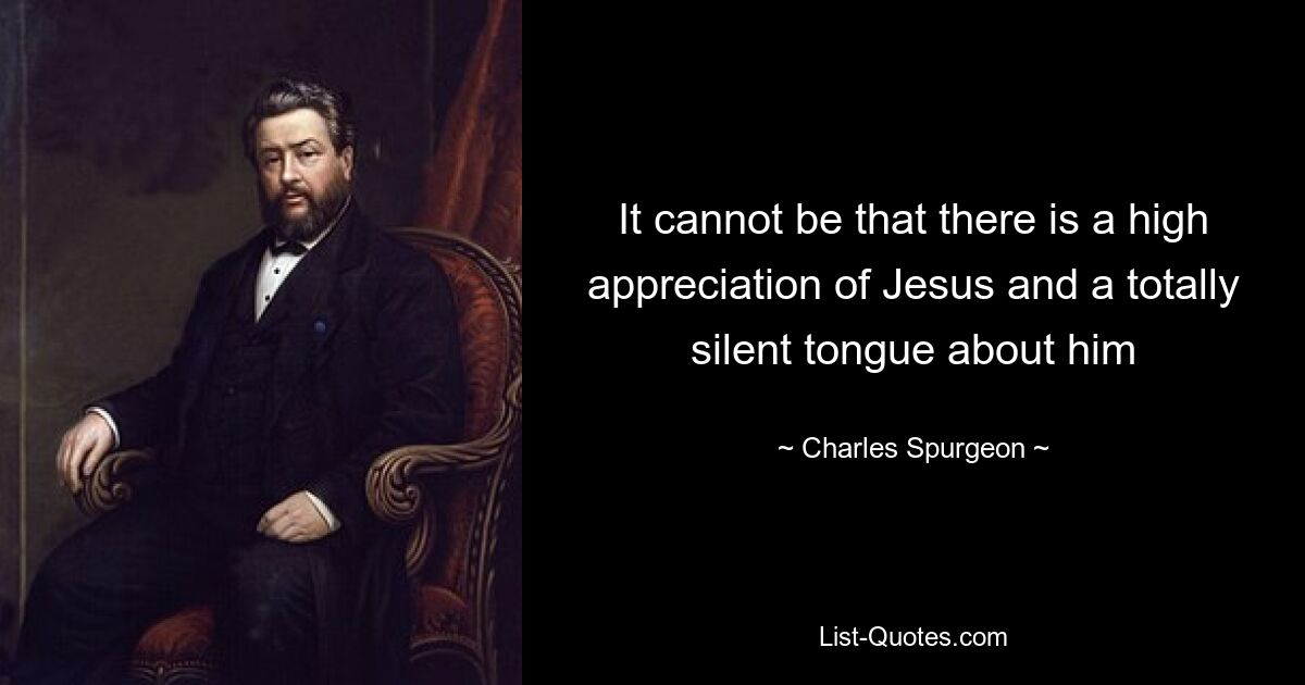 It cannot be that there is a high appreciation of Jesus and a totally silent tongue about him — © Charles Spurgeon