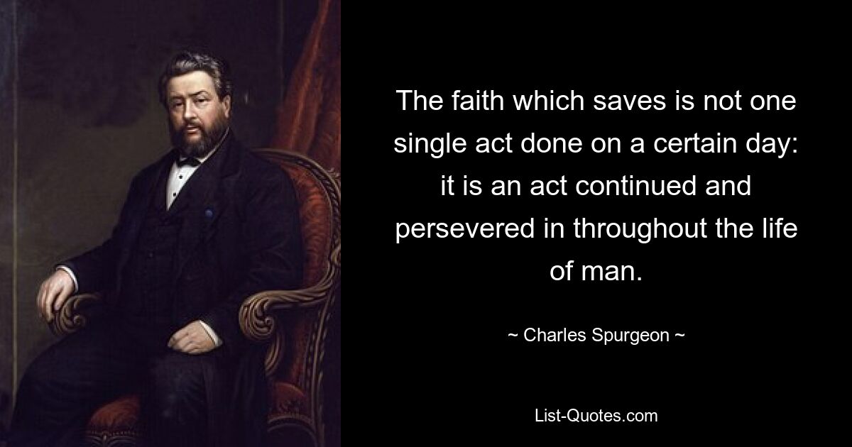 The faith which saves is not one single act done on a certain day: it is an act continued and persevered in throughout the life of man. — © Charles Spurgeon