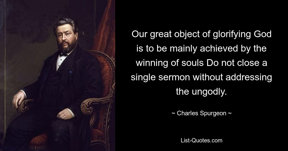 Our great object of glorifying God is to be mainly achieved by the winning of souls Do not close a single sermon without addressing the ungodly. — © Charles Spurgeon