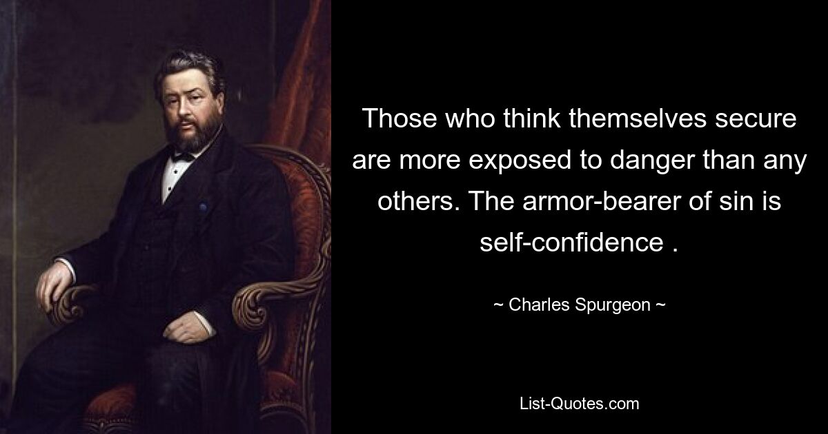 Those who think themselves secure are more exposed to danger than any others. The armor-bearer of sin is self-confidence . — © Charles Spurgeon