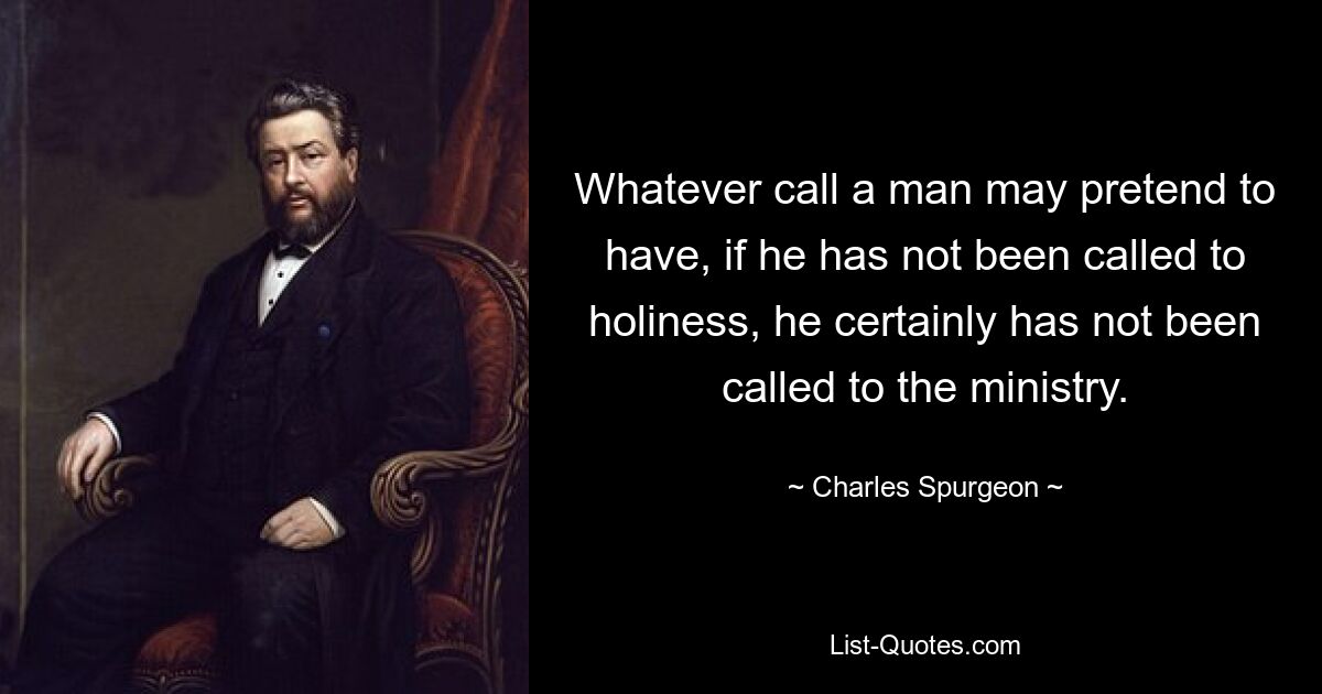 Whatever call a man may pretend to have, if he has not been called to holiness, he certainly has not been called to the ministry. — © Charles Spurgeon