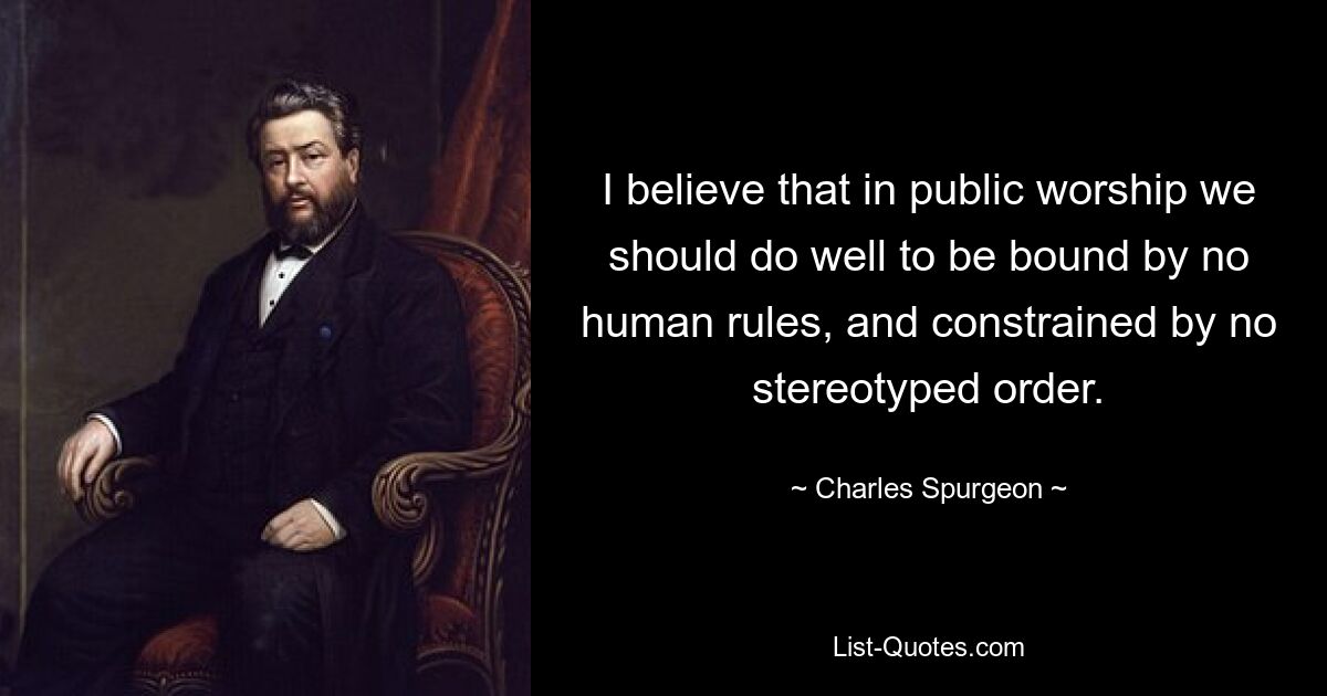 I believe that in public worship we should do well to be bound by no human rules, and constrained by no stereotyped order. — © Charles Spurgeon