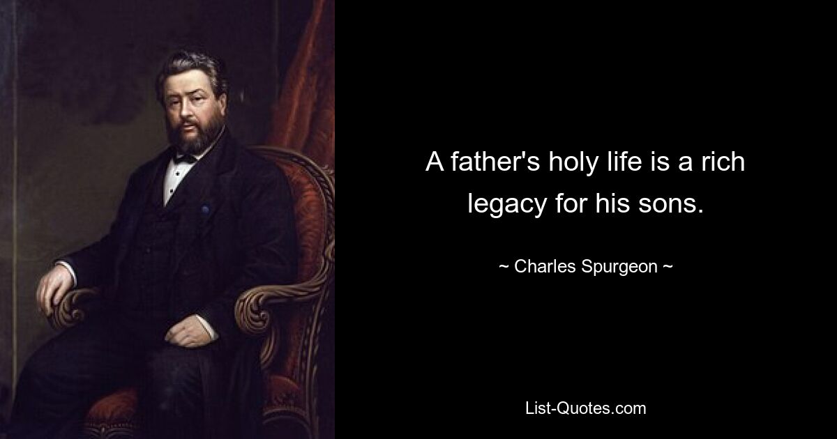 A father's holy life is a rich legacy for his sons. — © Charles Spurgeon