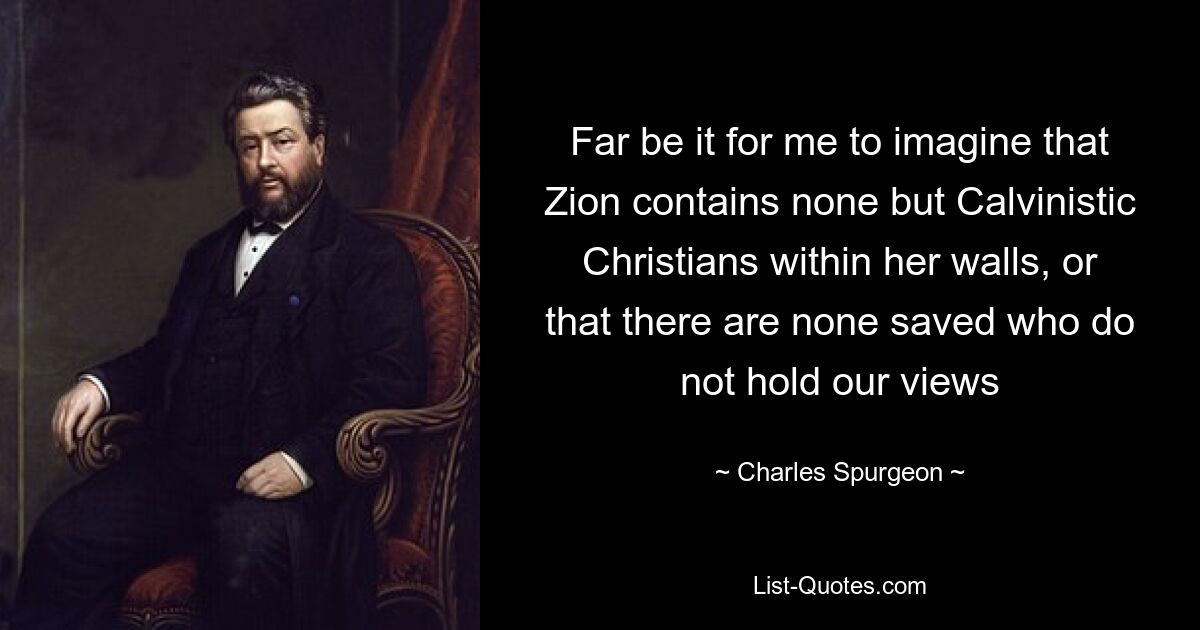 Far be it for me to imagine that Zion contains none but Calvinistic Christians within her walls, or that there are none saved who do not hold our views — © Charles Spurgeon