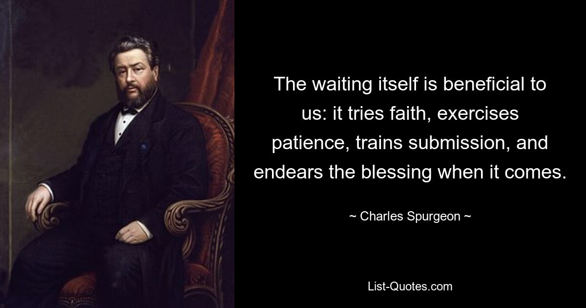 The waiting itself is beneficial to us: it tries faith, exercises patience, trains submission, and endears the blessing when it comes. — © Charles Spurgeon