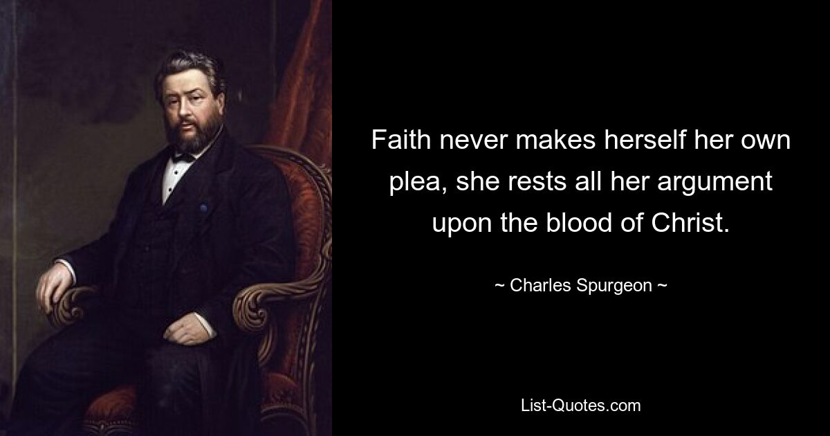 Faith never makes herself her own plea, she rests all her argument upon the blood of Christ. — © Charles Spurgeon