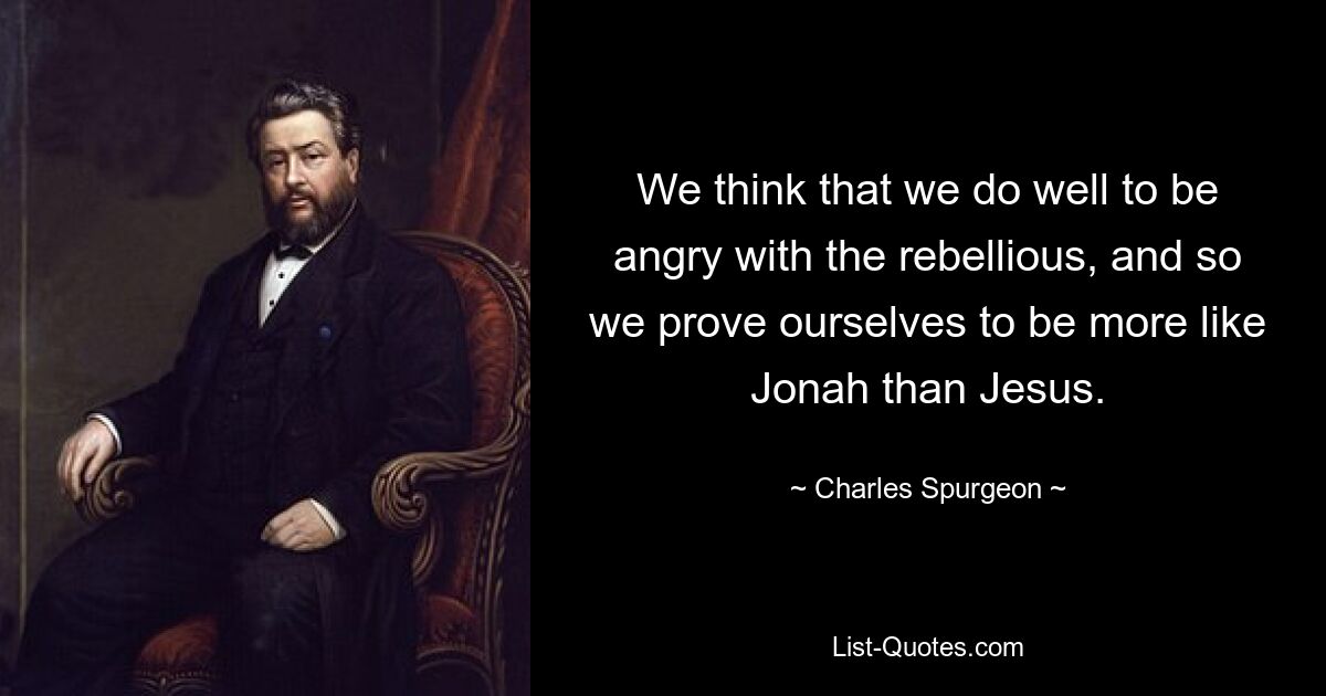 We think that we do well to be angry with the rebellious, and so we prove ourselves to be more like Jonah than Jesus. — © Charles Spurgeon