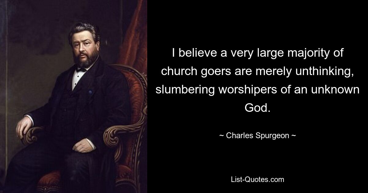 I believe a very large majority of church goers are merely unthinking, slumbering worshipers of an unknown God. — © Charles Spurgeon