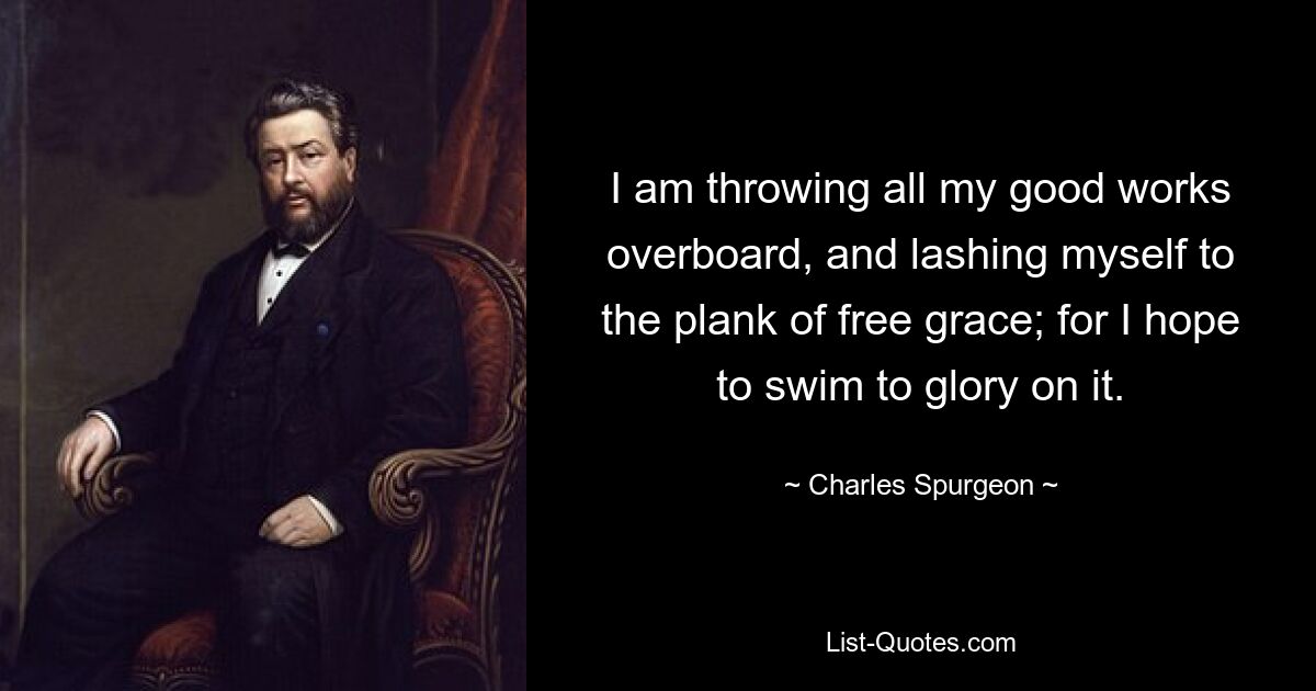 I am throwing all my good works overboard, and lashing myself to the plank of free grace; for I hope to swim to glory on it. — © Charles Spurgeon