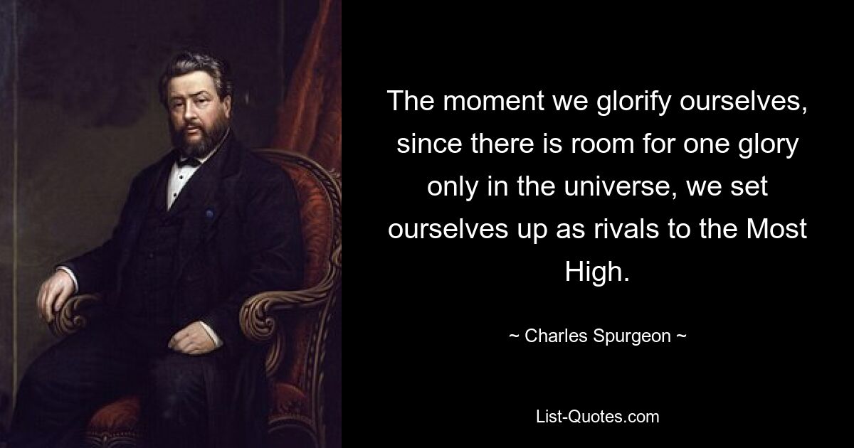 The moment we glorify ourselves, since there is room for one glory only in the universe, we set ourselves up as rivals to the Most High. — © Charles Spurgeon