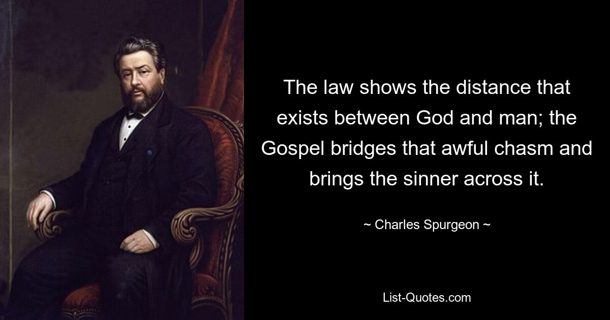 The law shows the distance that exists between God and man; the Gospel bridges that awful chasm and brings the sinner across it. — © Charles Spurgeon