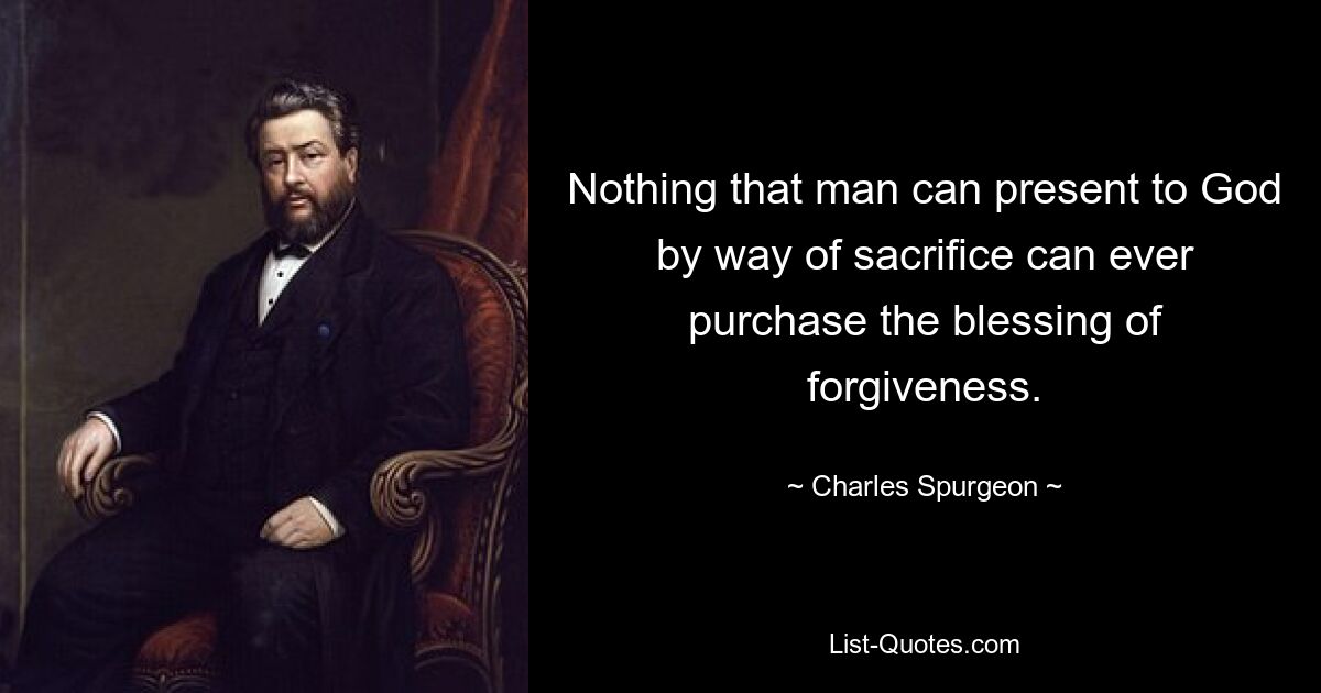 Nothing that man can present to God by way of sacrifice can ever purchase the blessing of forgiveness. — © Charles Spurgeon