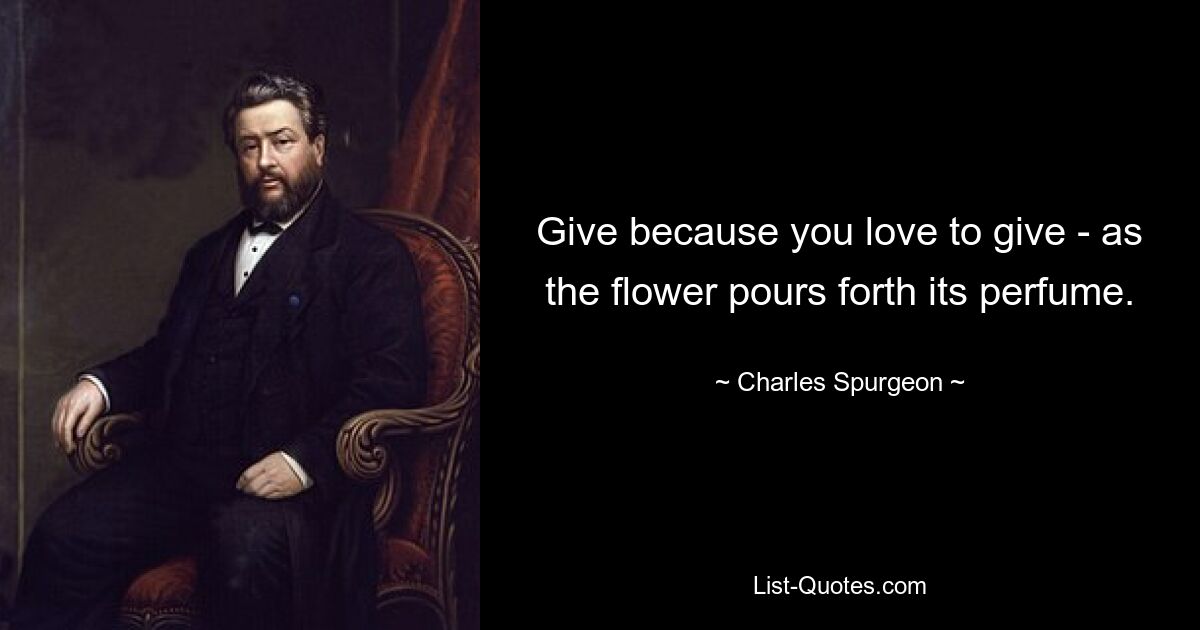 Give because you love to give - as the flower pours forth its perfume. — © Charles Spurgeon