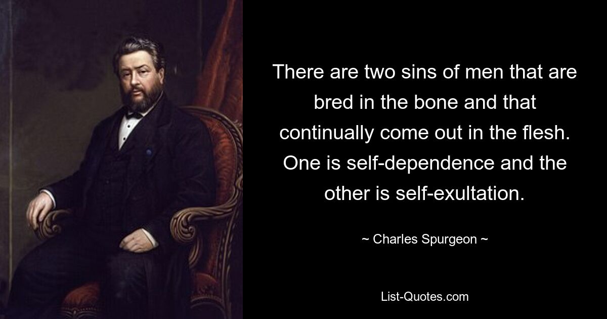 There are two sins of men that are bred in the bone and that continually come out in the flesh. One is self-dependence and the other is self-exultation. — © Charles Spurgeon