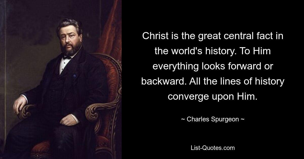 Christ is the great central fact in the world's history. To Him everything looks forward or backward. All the lines of history converge upon Him. — © Charles Spurgeon