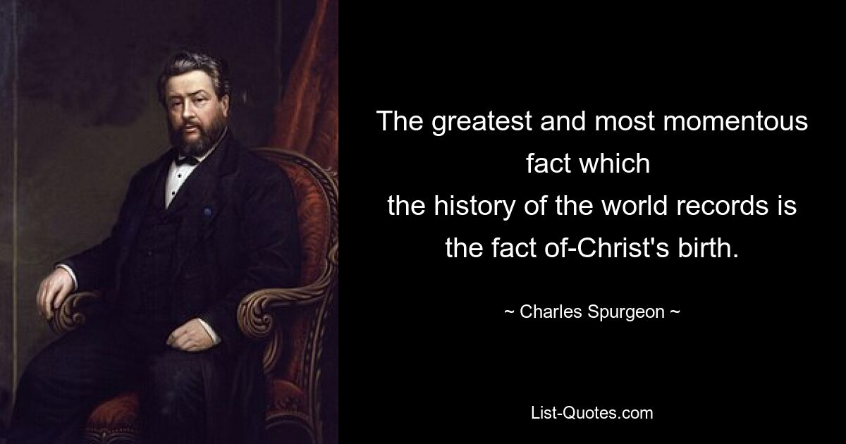 The greatest and most momentous fact which 
the history of the world records is the fact of-Christ's birth. — © Charles Spurgeon