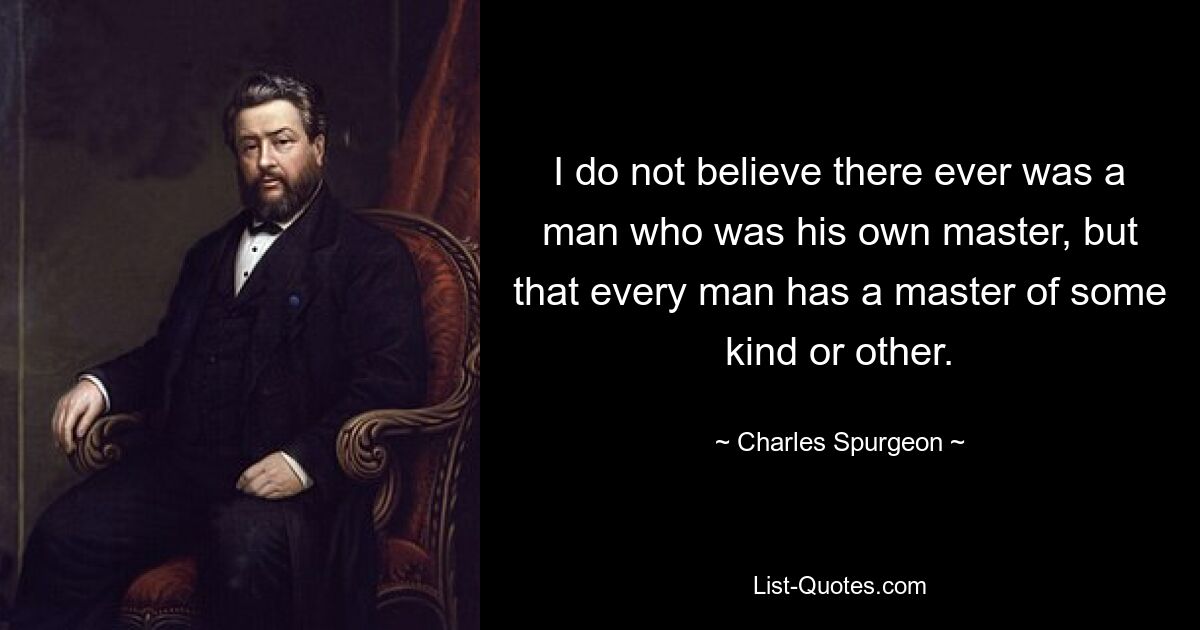 I do not believe there ever was a man who was his own master, but that every man has a master of some kind or other. — © Charles Spurgeon