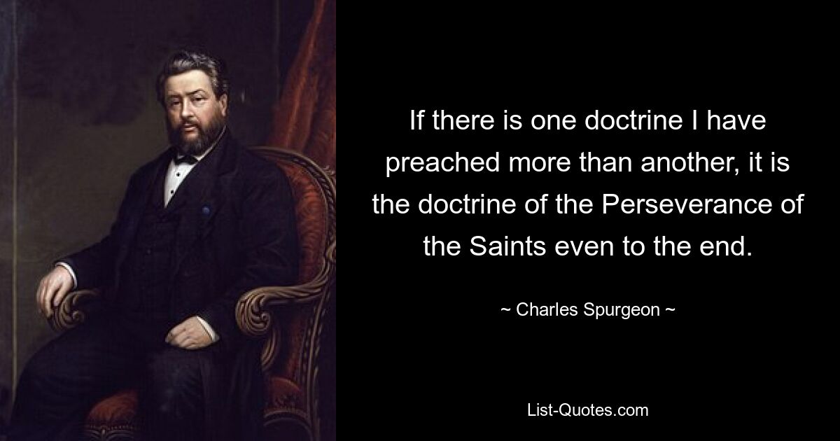 If there is one doctrine I have preached more than another, it is the doctrine of the Perseverance of the Saints even to the end. — © Charles Spurgeon