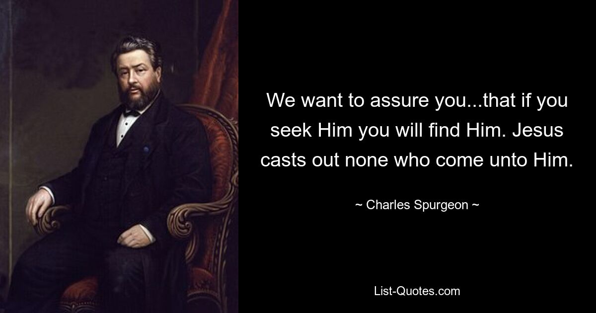 Wir möchten Ihnen versichern, dass Sie Ihn finden werden, wenn Sie Ihn suchen. Jesus verstößt niemanden aus, der zu ihm kommt. — © Charles Spurgeon