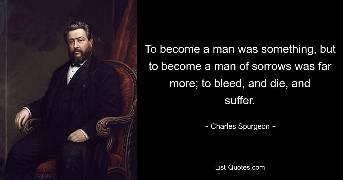 To become a man was something, but to become a man of sorrows was far more; to bleed, and die, and suffer. — © Charles Spurgeon