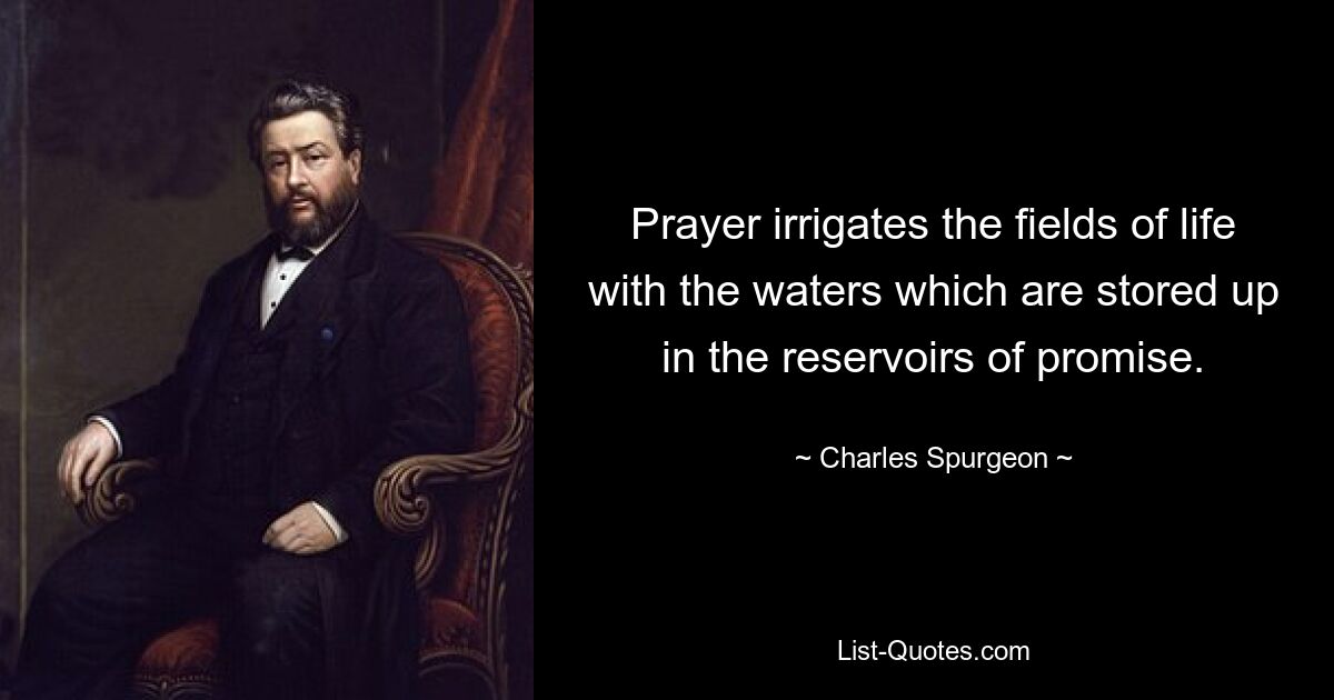 Prayer irrigates the fields of life with the waters which are stored up in the reservoirs of promise. — © Charles Spurgeon